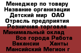 Менеджер по товару › Название организации ­ Детский мир, ОАО › Отрасль предприятия ­ Розничная торговля › Минимальный оклад ­ 24 000 - Все города Работа » Вакансии   . Ханты-Мансийский,Мегион г.